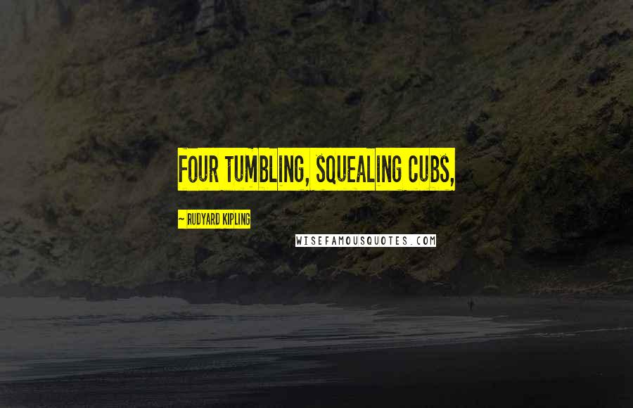 Rudyard Kipling Quotes: four tumbling, squealing cubs,