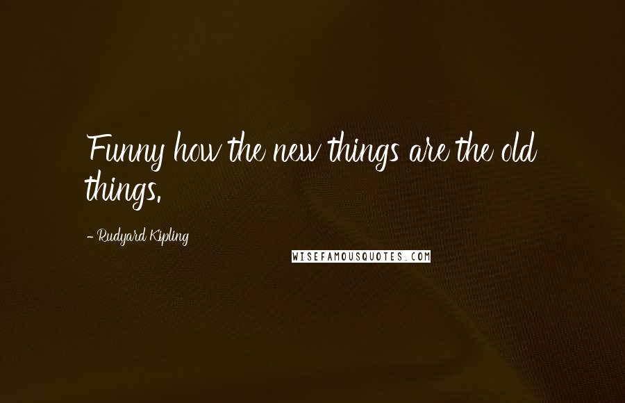 Rudyard Kipling Quotes: Funny how the new things are the old things.