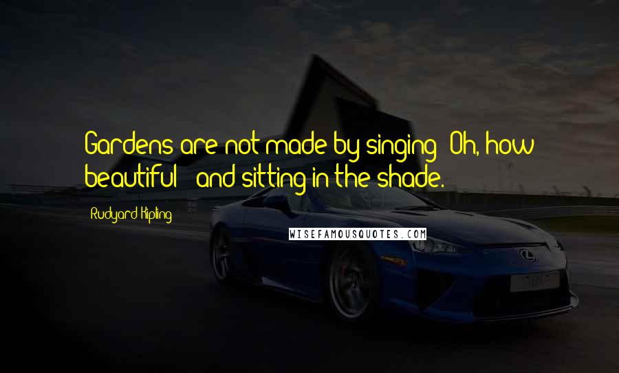 Rudyard Kipling Quotes: Gardens are not made by singing 'Oh, how beautiful!' and sitting in the shade.