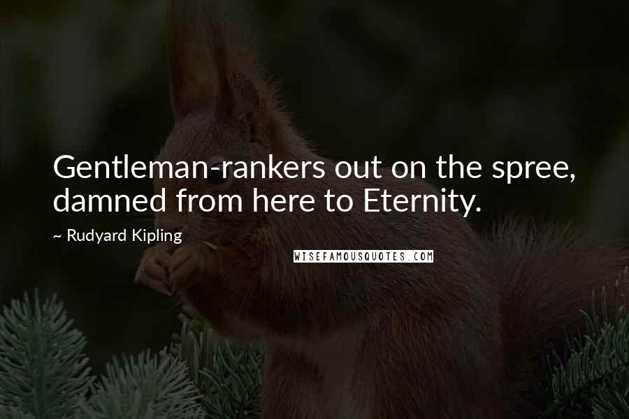 Rudyard Kipling Quotes: Gentleman-rankers out on the spree, damned from here to Eternity.