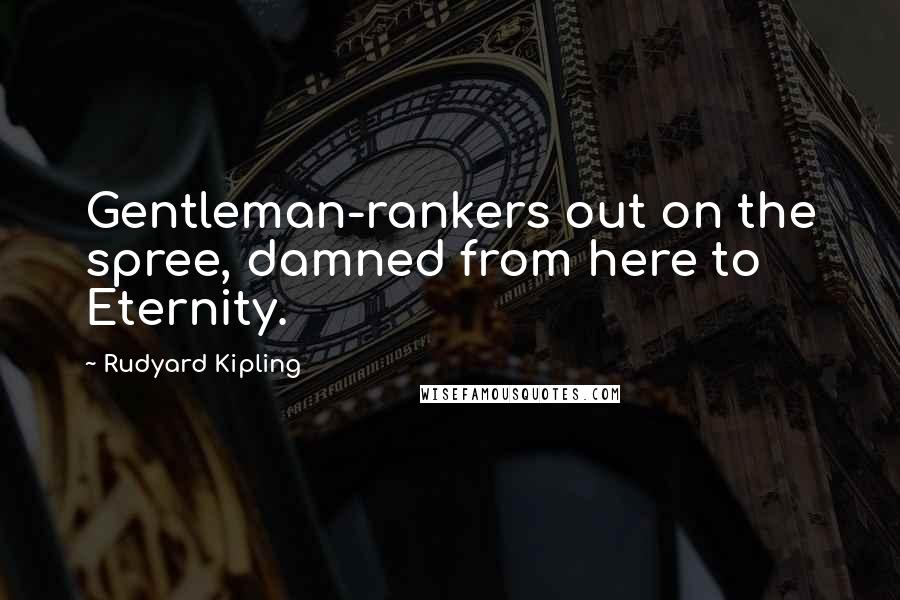 Rudyard Kipling Quotes: Gentleman-rankers out on the spree, damned from here to Eternity.