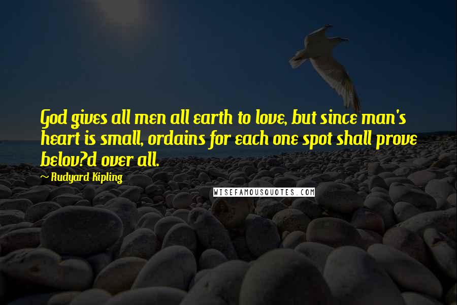 Rudyard Kipling Quotes: God gives all men all earth to love, but since man's heart is small, ordains for each one spot shall prove belov?d over all.