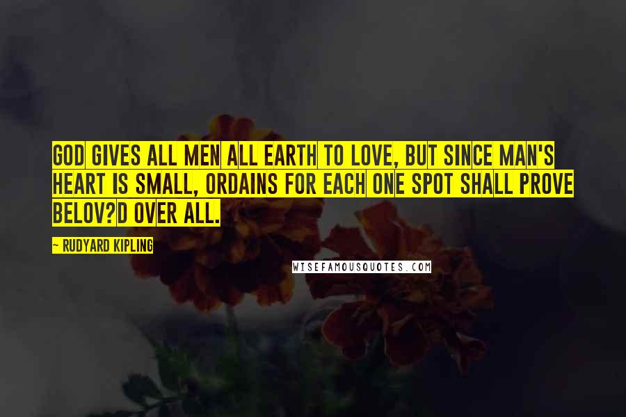 Rudyard Kipling Quotes: God gives all men all earth to love, but since man's heart is small, ordains for each one spot shall prove belov?d over all.