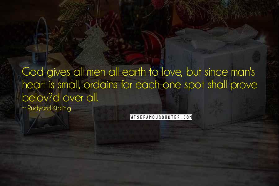 Rudyard Kipling Quotes: God gives all men all earth to love, but since man's heart is small, ordains for each one spot shall prove belov?d over all.