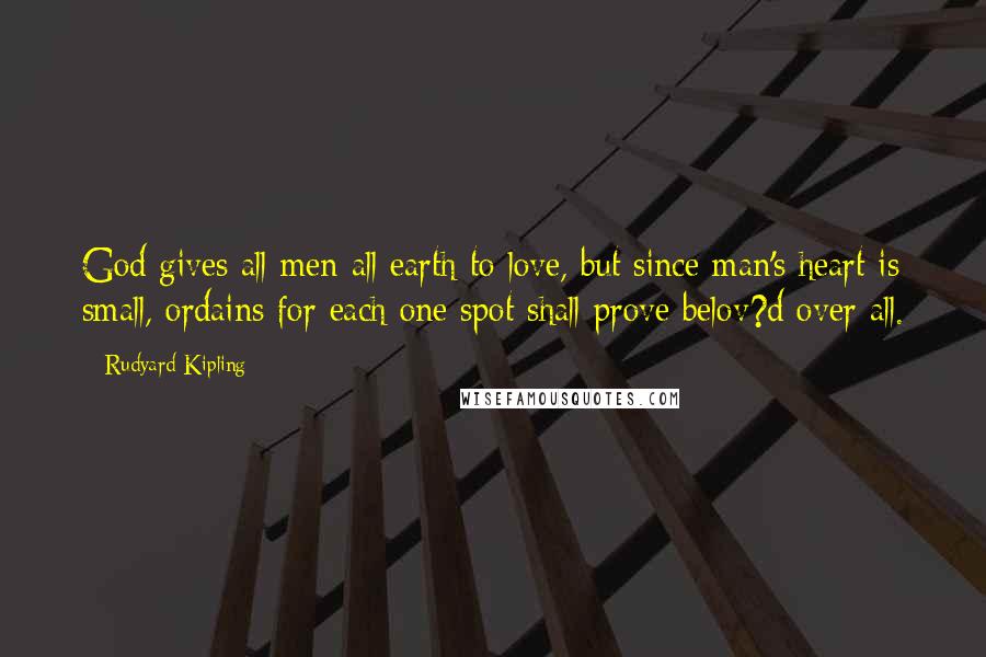 Rudyard Kipling Quotes: God gives all men all earth to love, but since man's heart is small, ordains for each one spot shall prove belov?d over all.