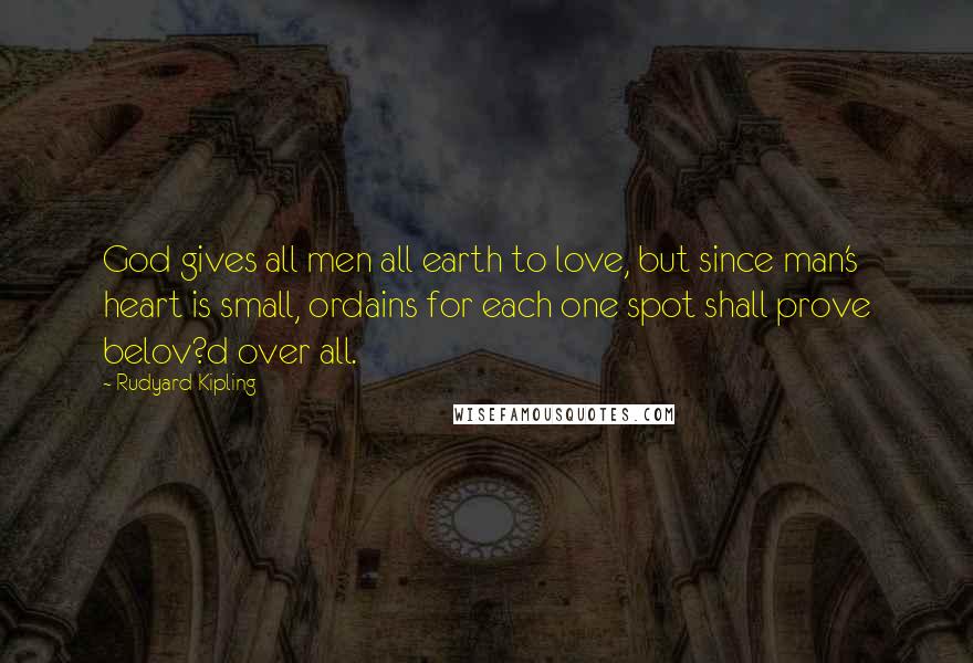 Rudyard Kipling Quotes: God gives all men all earth to love, but since man's heart is small, ordains for each one spot shall prove belov?d over all.