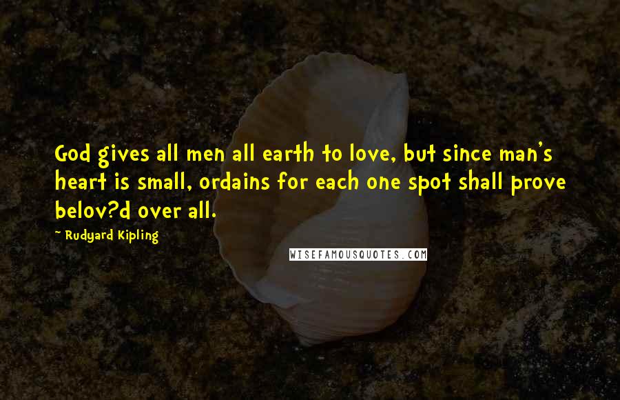 Rudyard Kipling Quotes: God gives all men all earth to love, but since man's heart is small, ordains for each one spot shall prove belov?d over all.