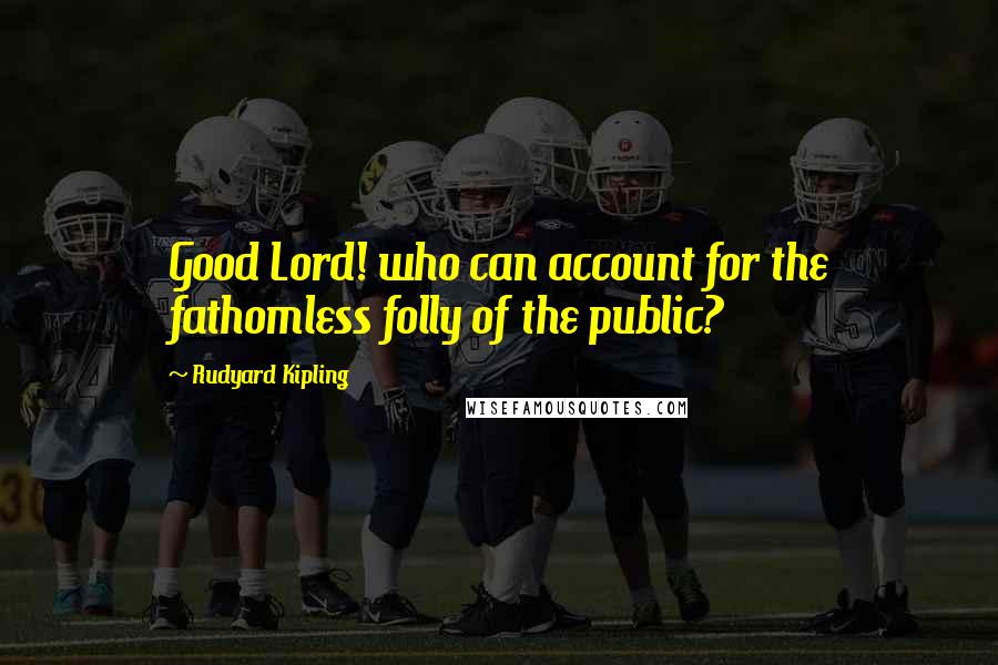 Rudyard Kipling Quotes: Good Lord! who can account for the fathomless folly of the public?