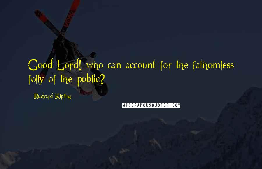 Rudyard Kipling Quotes: Good Lord! who can account for the fathomless folly of the public?