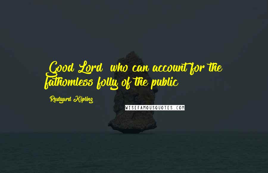 Rudyard Kipling Quotes: Good Lord! who can account for the fathomless folly of the public?