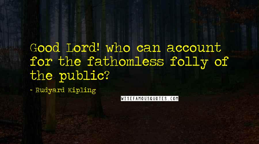 Rudyard Kipling Quotes: Good Lord! who can account for the fathomless folly of the public?