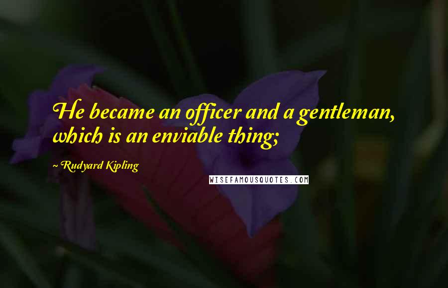 Rudyard Kipling Quotes: He became an officer and a gentleman, which is an enviable thing;