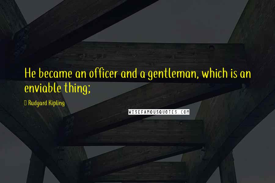 Rudyard Kipling Quotes: He became an officer and a gentleman, which is an enviable thing;