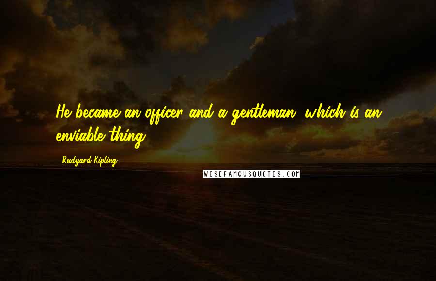 Rudyard Kipling Quotes: He became an officer and a gentleman, which is an enviable thing;
