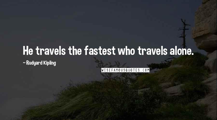 Rudyard Kipling Quotes: He travels the fastest who travels alone.