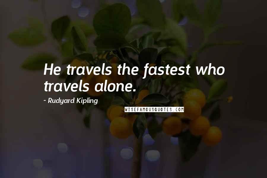 Rudyard Kipling Quotes: He travels the fastest who travels alone.