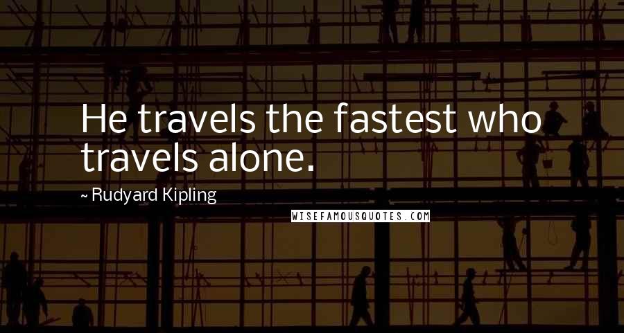 Rudyard Kipling Quotes: He travels the fastest who travels alone.