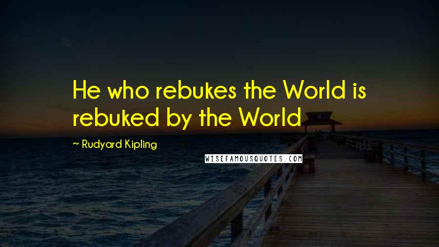 Rudyard Kipling Quotes: He who rebukes the World is rebuked by the World