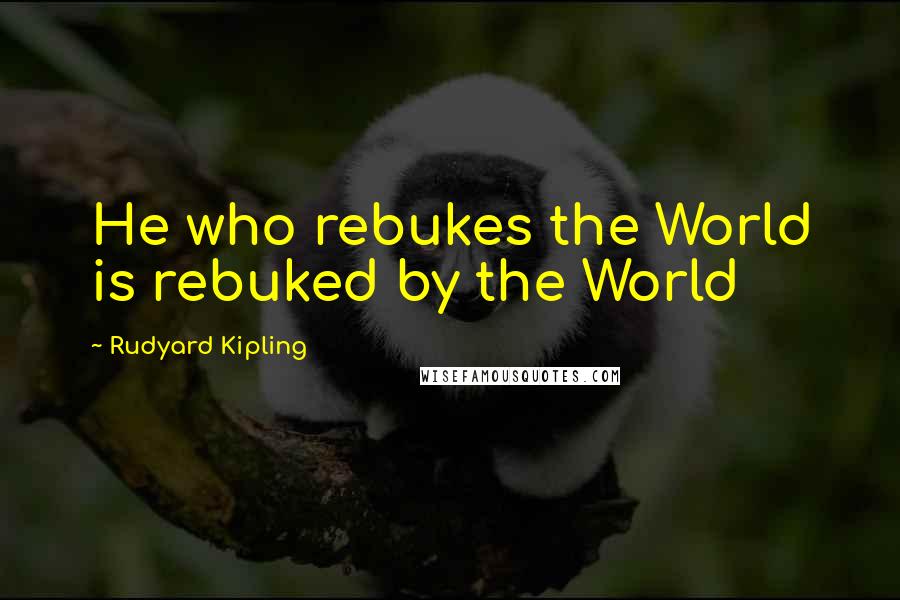 Rudyard Kipling Quotes: He who rebukes the World is rebuked by the World