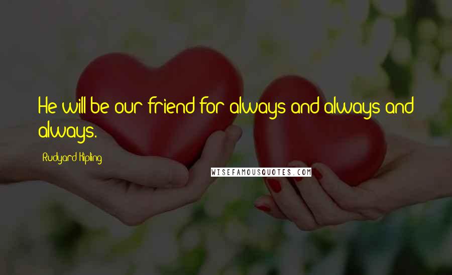 Rudyard Kipling Quotes: He will be our friend for always and always and always.