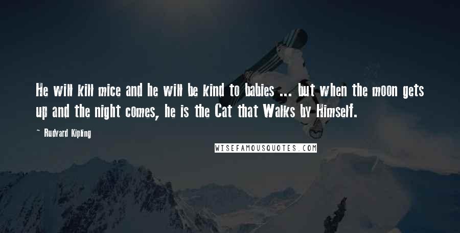 Rudyard Kipling Quotes: He will kill mice and he will be kind to babies ... but when the moon gets up and the night comes, he is the Cat that Walks by Himself.