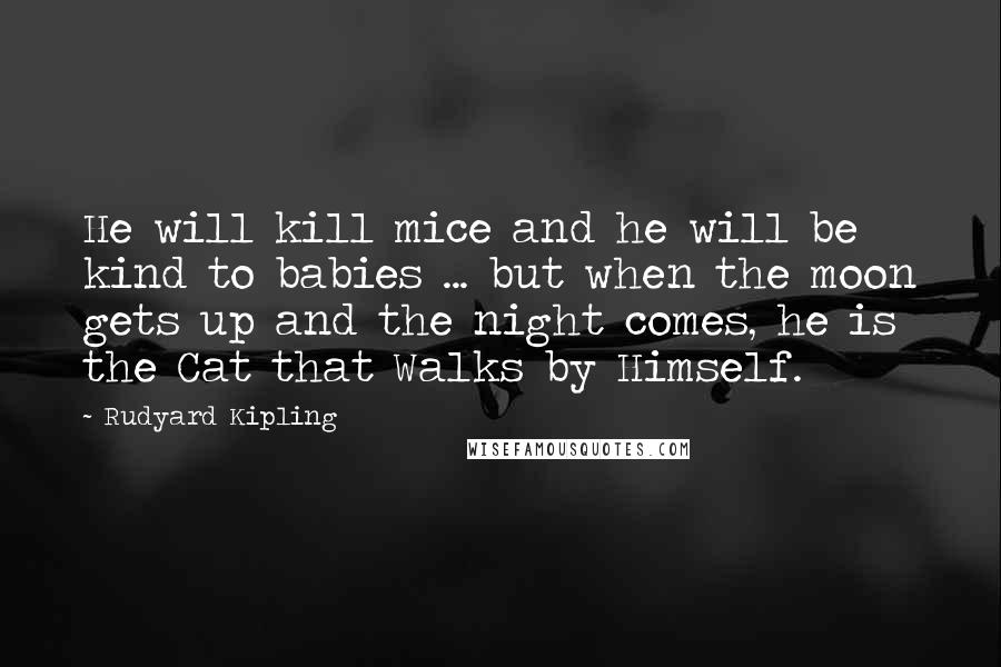 Rudyard Kipling Quotes: He will kill mice and he will be kind to babies ... but when the moon gets up and the night comes, he is the Cat that Walks by Himself.