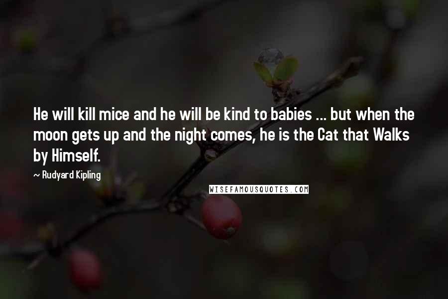 Rudyard Kipling Quotes: He will kill mice and he will be kind to babies ... but when the moon gets up and the night comes, he is the Cat that Walks by Himself.