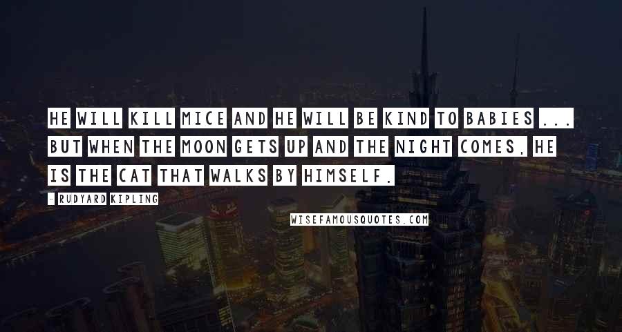 Rudyard Kipling Quotes: He will kill mice and he will be kind to babies ... but when the moon gets up and the night comes, he is the Cat that Walks by Himself.