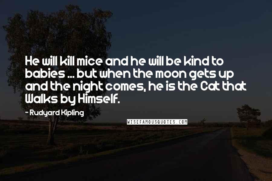 Rudyard Kipling Quotes: He will kill mice and he will be kind to babies ... but when the moon gets up and the night comes, he is the Cat that Walks by Himself.