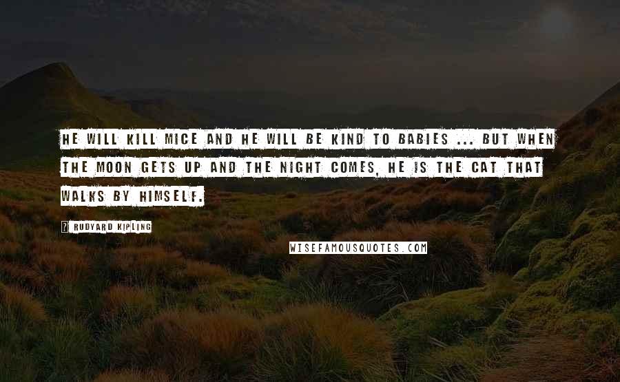 Rudyard Kipling Quotes: He will kill mice and he will be kind to babies ... but when the moon gets up and the night comes, he is the Cat that Walks by Himself.