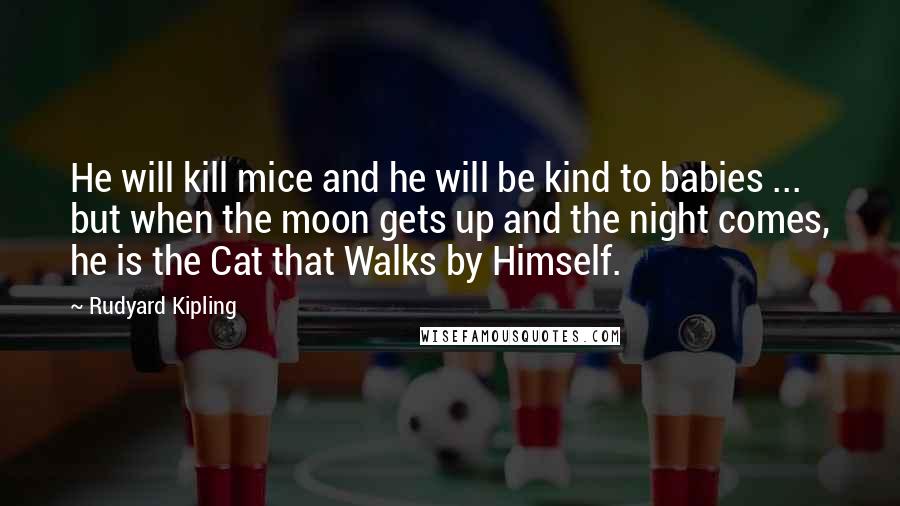 Rudyard Kipling Quotes: He will kill mice and he will be kind to babies ... but when the moon gets up and the night comes, he is the Cat that Walks by Himself.