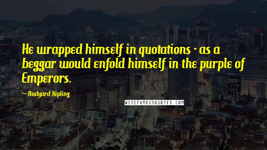 Rudyard Kipling Quotes: He wrapped himself in quotations - as a beggar would enfold himself in the purple of Emperors.