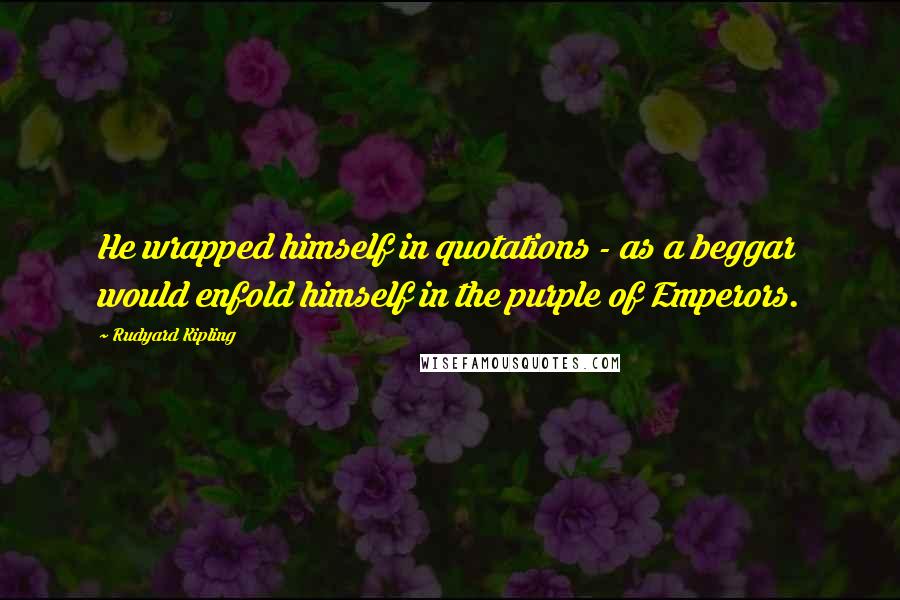 Rudyard Kipling Quotes: He wrapped himself in quotations - as a beggar would enfold himself in the purple of Emperors.