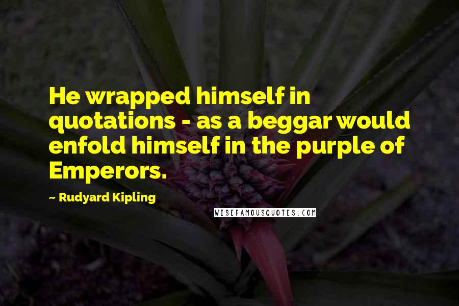 Rudyard Kipling Quotes: He wrapped himself in quotations - as a beggar would enfold himself in the purple of Emperors.