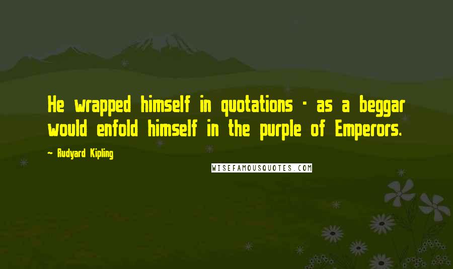 Rudyard Kipling Quotes: He wrapped himself in quotations - as a beggar would enfold himself in the purple of Emperors.