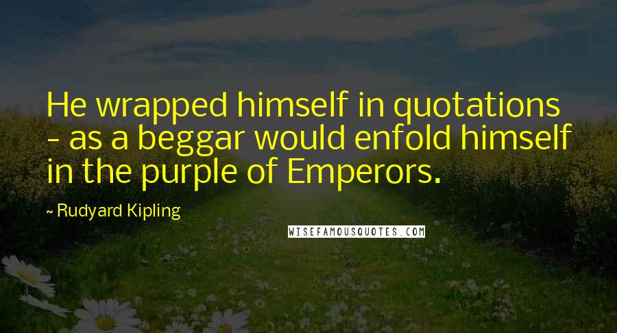 Rudyard Kipling Quotes: He wrapped himself in quotations - as a beggar would enfold himself in the purple of Emperors.