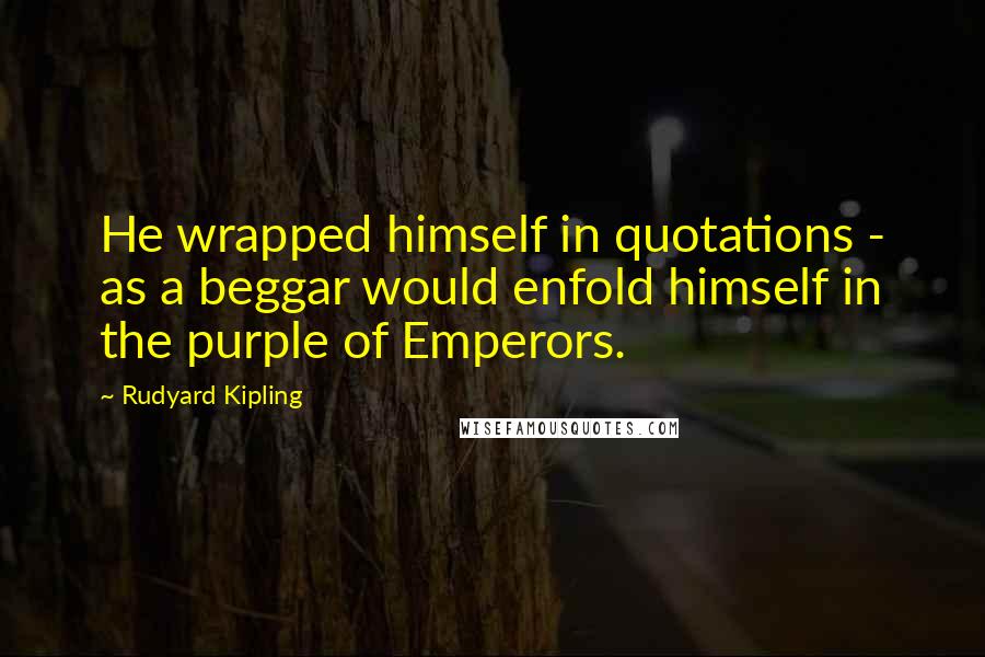 Rudyard Kipling Quotes: He wrapped himself in quotations - as a beggar would enfold himself in the purple of Emperors.