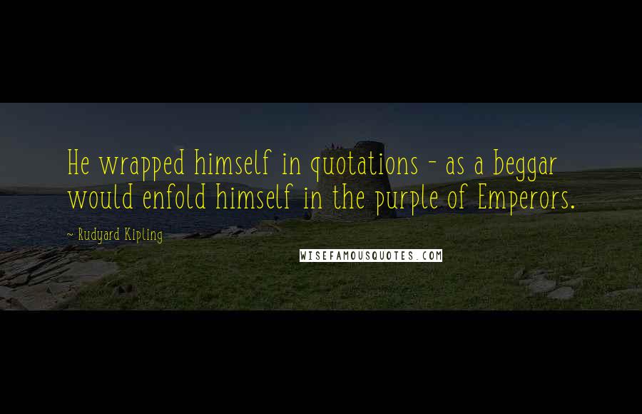 Rudyard Kipling Quotes: He wrapped himself in quotations - as a beggar would enfold himself in the purple of Emperors.