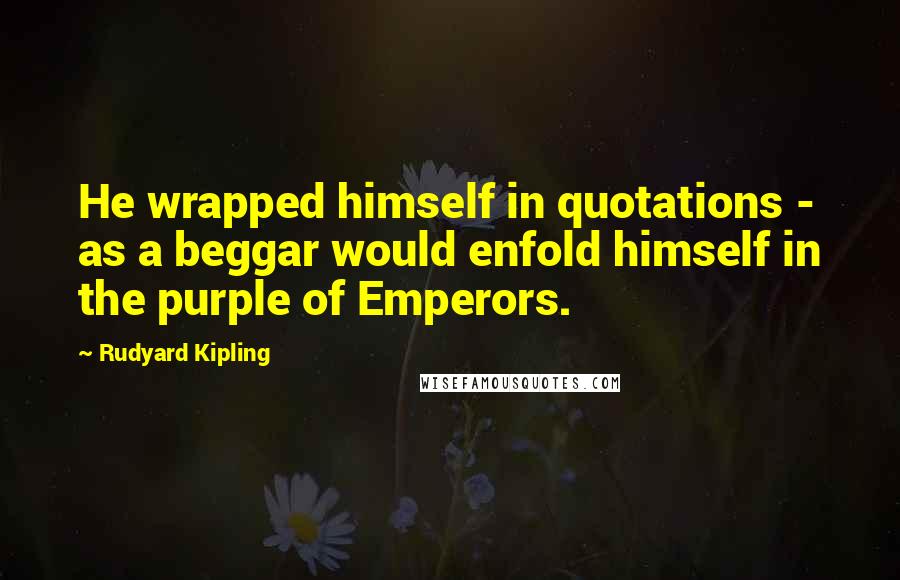 Rudyard Kipling Quotes: He wrapped himself in quotations - as a beggar would enfold himself in the purple of Emperors.