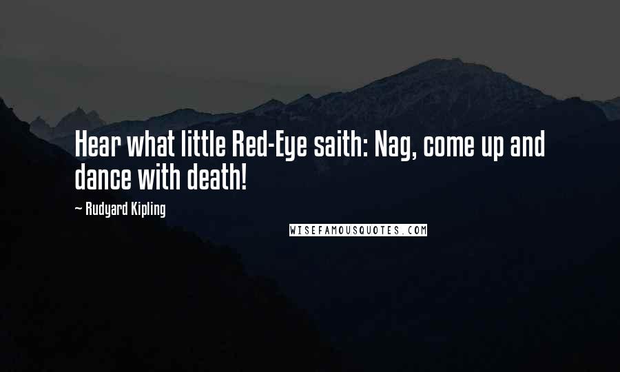 Rudyard Kipling Quotes: Hear what little Red-Eye saith: Nag, come up and dance with death!