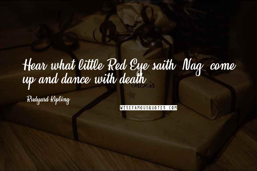 Rudyard Kipling Quotes: Hear what little Red-Eye saith: Nag, come up and dance with death!
