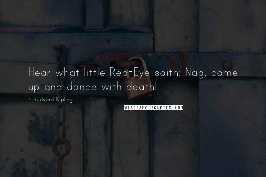 Rudyard Kipling Quotes: Hear what little Red-Eye saith: Nag, come up and dance with death!