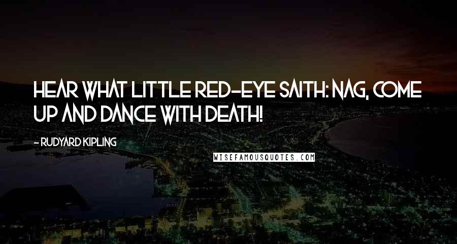 Rudyard Kipling Quotes: Hear what little Red-Eye saith: Nag, come up and dance with death!