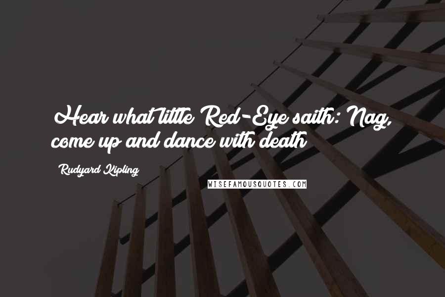 Rudyard Kipling Quotes: Hear what little Red-Eye saith: Nag, come up and dance with death!