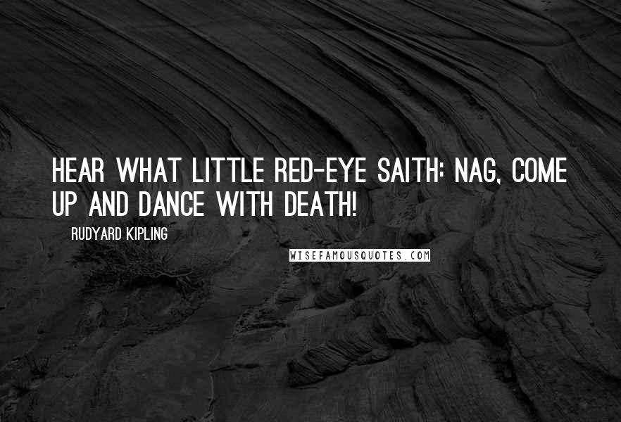Rudyard Kipling Quotes: Hear what little Red-Eye saith: Nag, come up and dance with death!