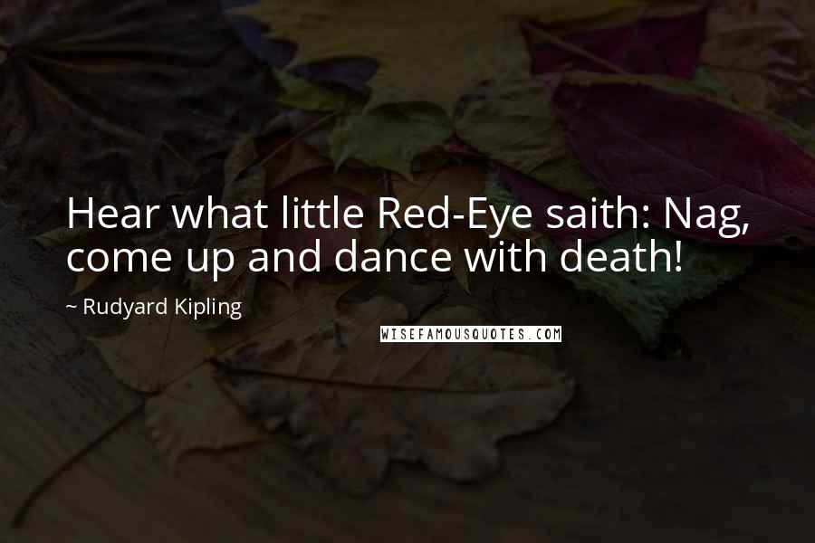 Rudyard Kipling Quotes: Hear what little Red-Eye saith: Nag, come up and dance with death!