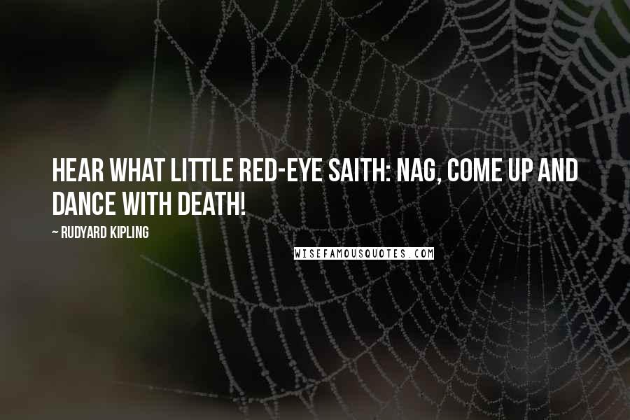 Rudyard Kipling Quotes: Hear what little Red-Eye saith: Nag, come up and dance with death!