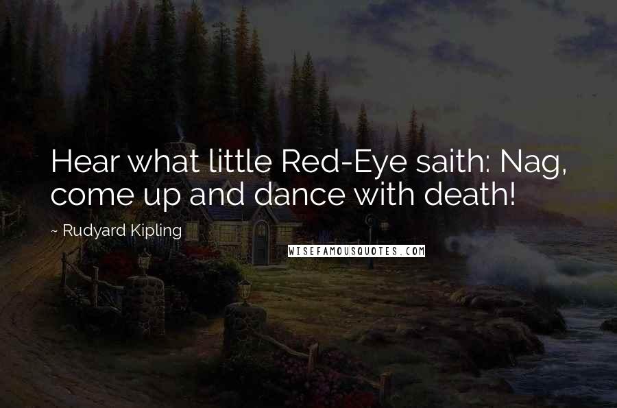Rudyard Kipling Quotes: Hear what little Red-Eye saith: Nag, come up and dance with death!