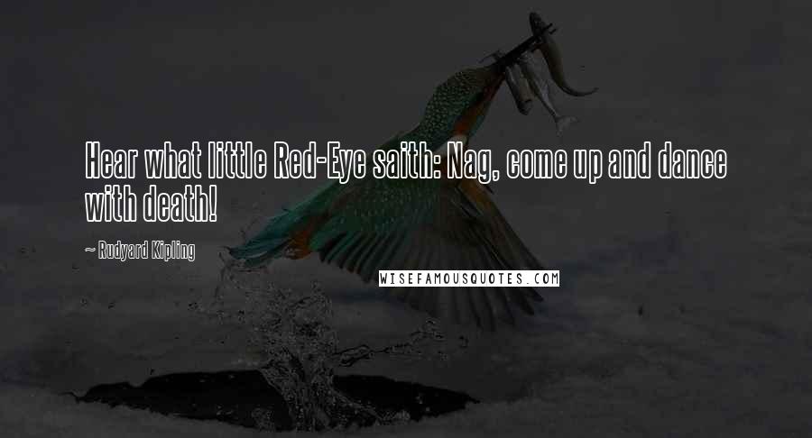 Rudyard Kipling Quotes: Hear what little Red-Eye saith: Nag, come up and dance with death!