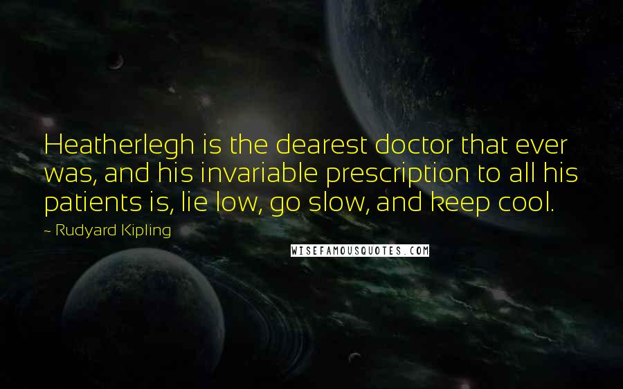 Rudyard Kipling Quotes: Heatherlegh is the dearest doctor that ever was, and his invariable prescription to all his patients is, lie low, go slow, and keep cool.